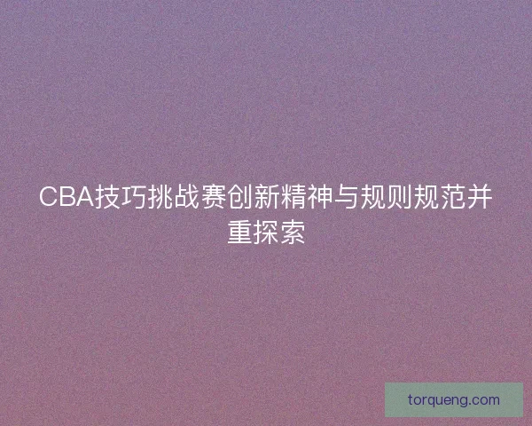 CBA技巧挑战赛创新精神与规则规范并重探索