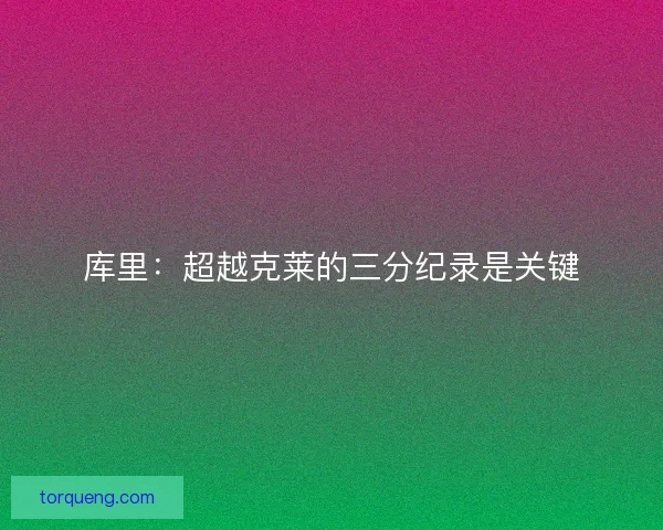 库里：超越克莱的三分纪录是关键
