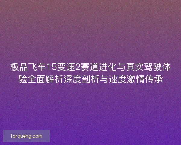极品飞车15变速2赛道进化与真实驾驶体验全面解析深度剖析与速度激情传承