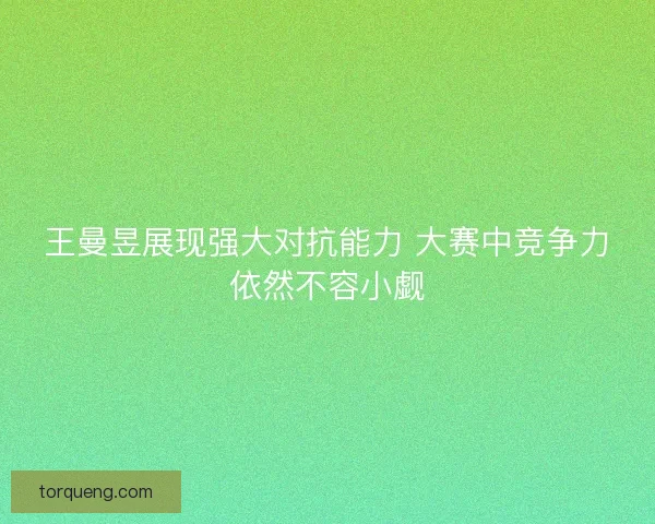王曼昱展现强大对抗能力 大赛中竞争力依然不容小觑