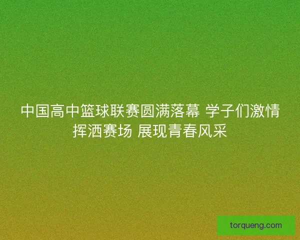 中国高中篮球联赛圆满落幕 学子们激情挥洒赛场 展现青春风采