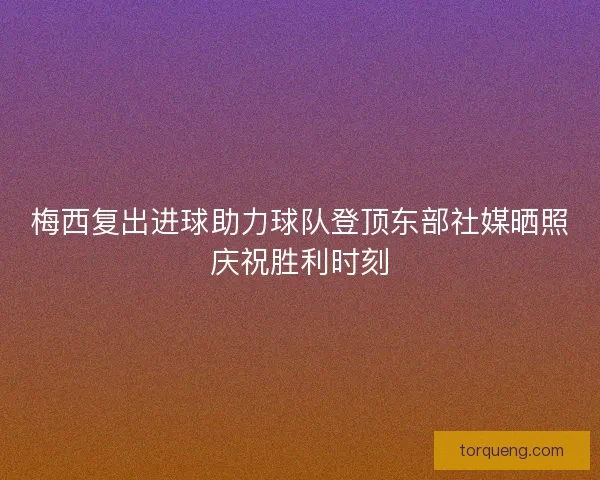 梅西复出进球助力球队登顶东部社媒晒照庆祝胜利时刻