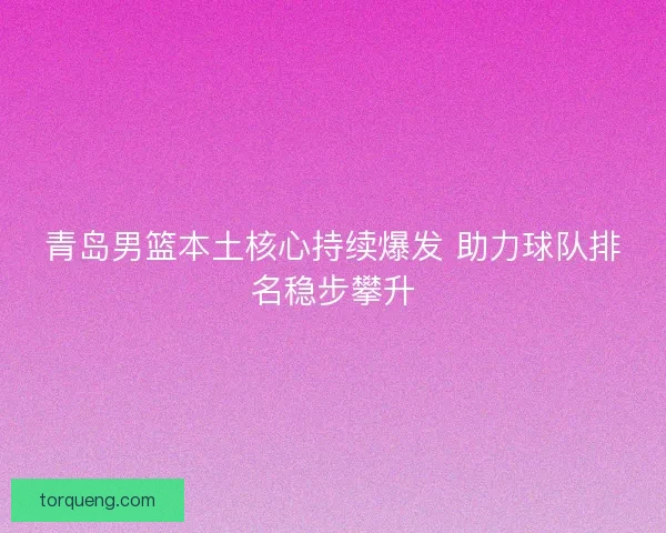 青岛男篮本土核心持续爆发 助力球队排名稳步攀升