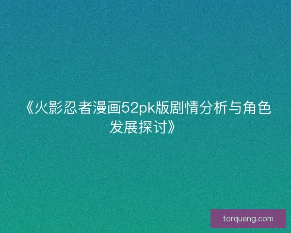 《火影忍者漫画52pk版剧情分析与角色发展探讨》