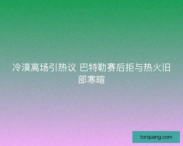 冷漠离场引热议 巴特勒赛后拒与热火旧部寒暄