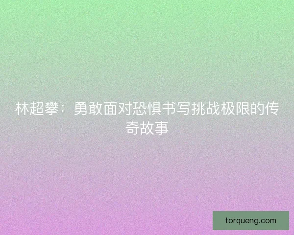 林超攀：勇敢面对恐惧书写挑战极限的传奇故事
