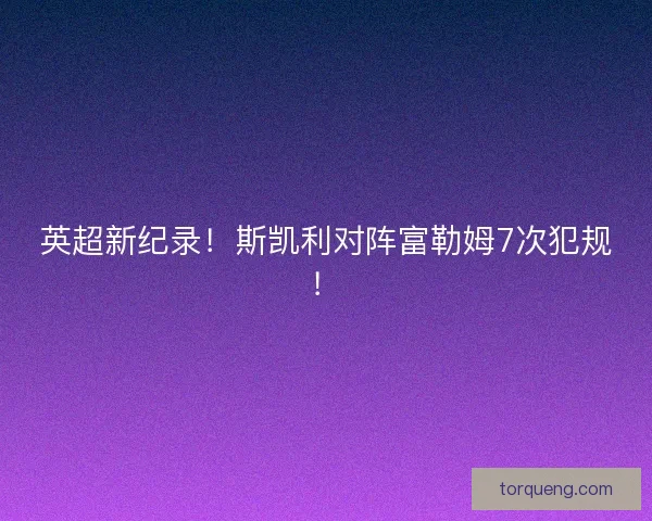 英超新纪录！斯凯利对阵富勒姆7次犯规！