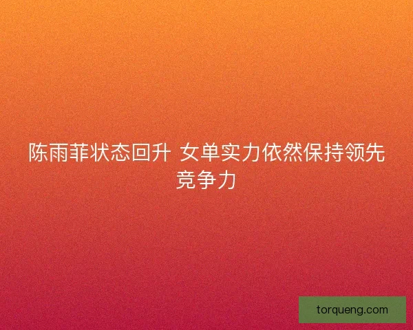陈雨菲状态回升 女单实力依然保持领先竞争力
