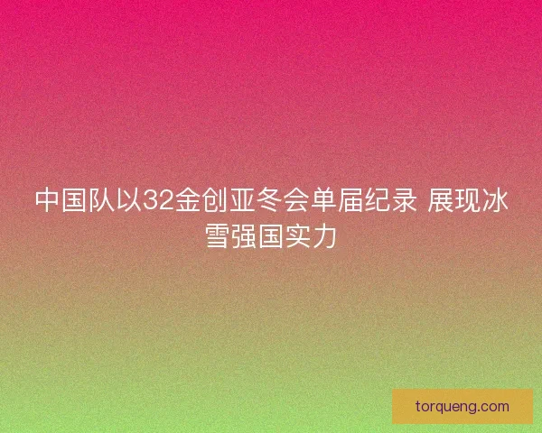 中国队以32金创亚冬会单届纪录 展现冰雪强国实力