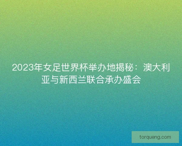 2023年女足世界杯举办地揭秘：澳大利亚与新西兰联合承办盛会