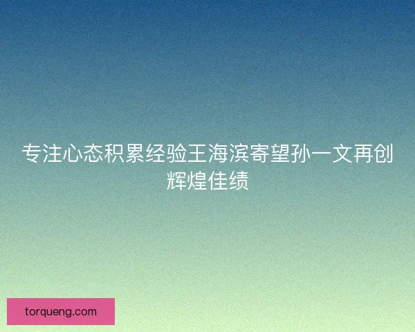 专注心态积累经验王海滨寄望孙一文再创辉煌佳绩