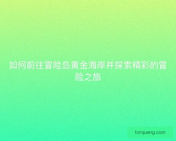 如何前往冒险岛黄金海岸并探索精彩的冒险之旅