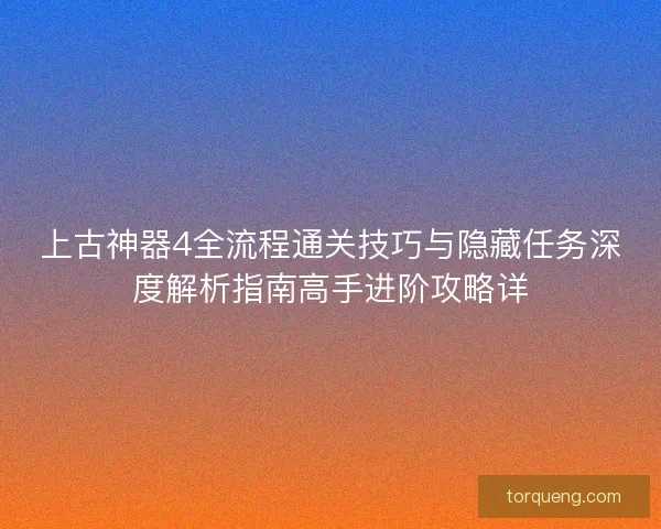 上古神器4全流程通关技巧与隐藏任务深度解析指南高手进阶攻略详