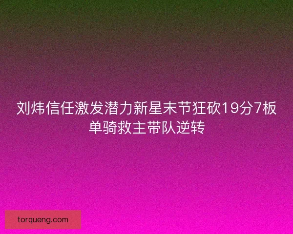 刘炜信任激发潜力新星末节狂砍19分7板单骑救主带队逆转