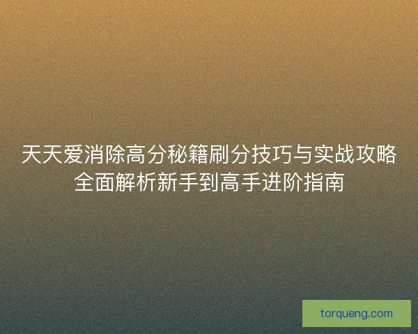 天天爱消除高分秘籍刷分技巧与实战攻略全面解析新手到高手进阶指南