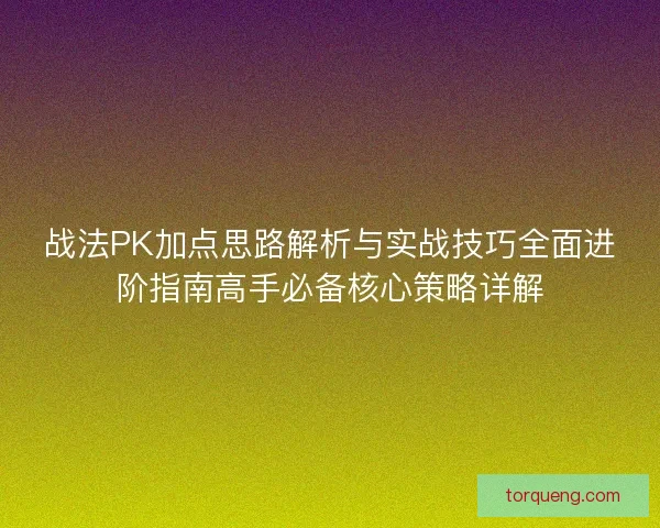 战法PK加点思路解析与实战技巧全面进阶指南高手必备核心策略详解