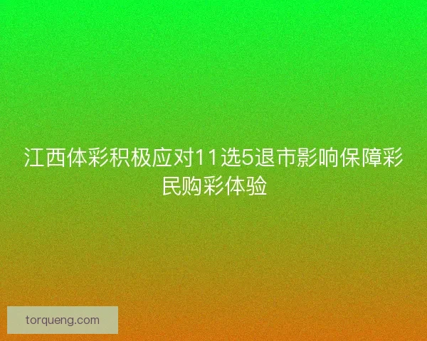江西体彩积极应对11选5退市影响保障彩民购彩体验