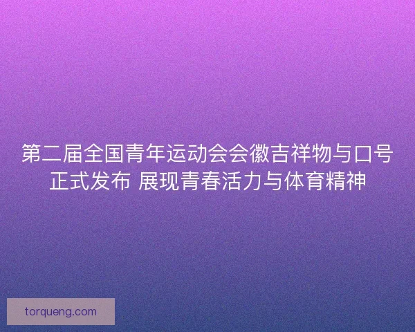 第二届全国青年运动会会徽吉祥物与口号正式发布 展现青春活力与体育精神